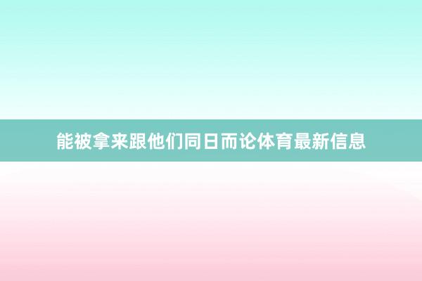 能被拿来跟他们同日而论体育最新信息