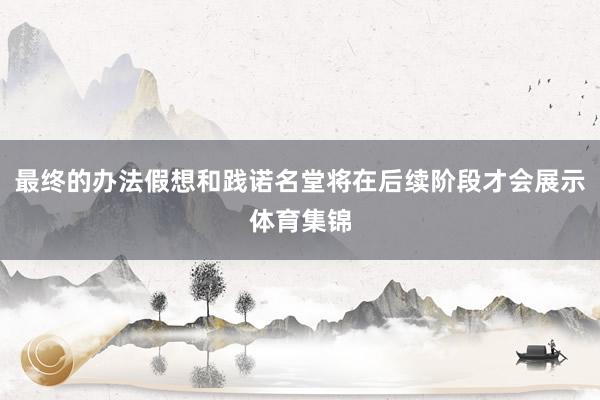 最终的办法假想和践诺名堂将在后续阶段才会展示体育集锦