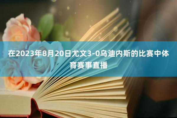 在2023年8月20日尤文3-0乌迪内斯的比赛中体育赛事直播