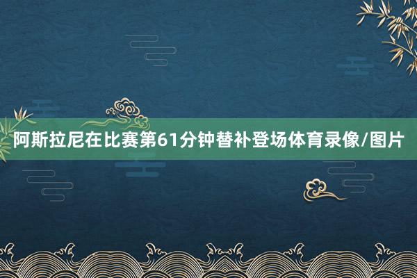 阿斯拉尼在比赛第61分钟替补登场体育录像/图片