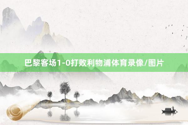 巴黎客场1-0打败利物浦体育录像/图片