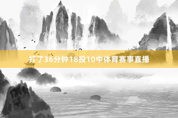 打了36分钟18投10中体育赛事直播