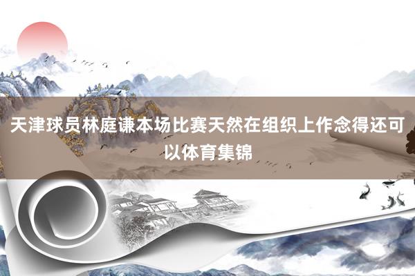 天津球员林庭谦本场比赛天然在组织上作念得还可以体育集锦