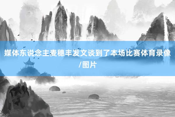 媒体东说念主麦穗丰发文谈到了本场比赛体育录像/图片