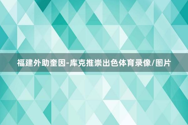 福建外助奎因-库克推崇出色体育录像/图片
