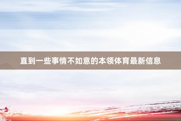 直到一些事情不如意的本领体育最新信息