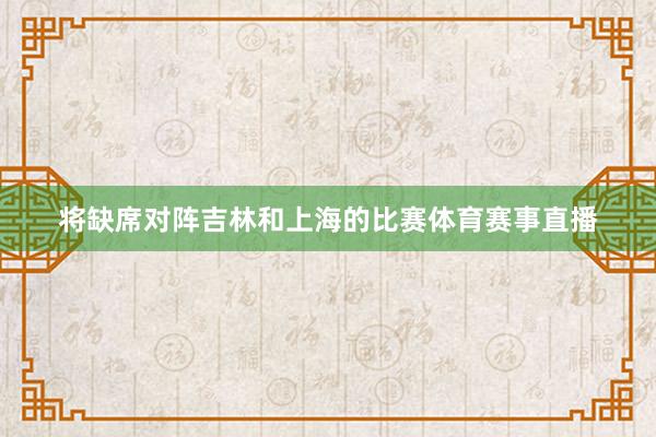 将缺席对阵吉林和上海的比赛体育赛事直播