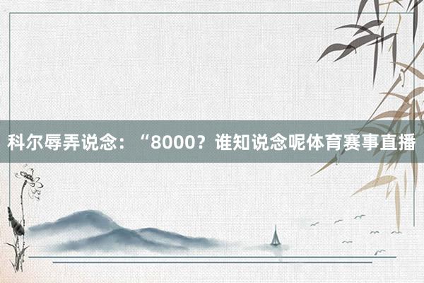 科尔辱弄说念：“8000？谁知说念呢体育赛事直播