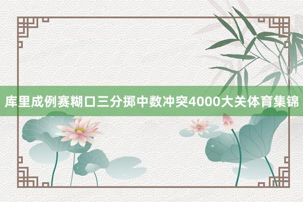 库里成例赛糊口三分掷中数冲突4000大关体育集锦
