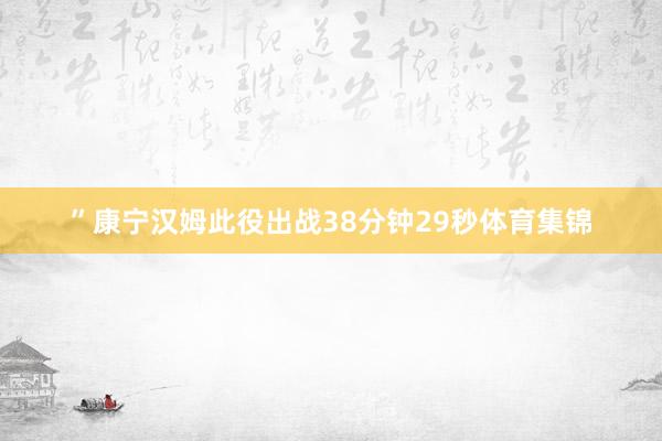 ”康宁汉姆此役出战38分钟29秒体育集锦