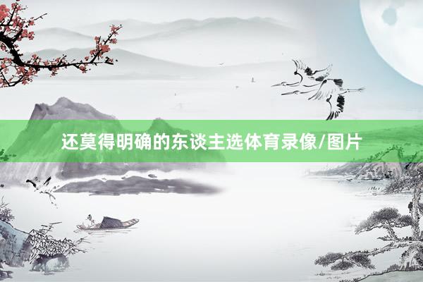 还莫得明确的东谈主选体育录像/图片