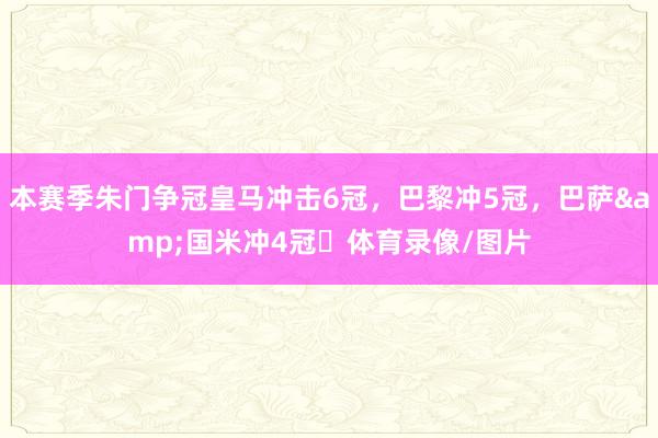 本赛季朱门争冠皇马冲击6冠，巴黎冲5冠，巴萨&国米冲4冠⏳体育录像/图片