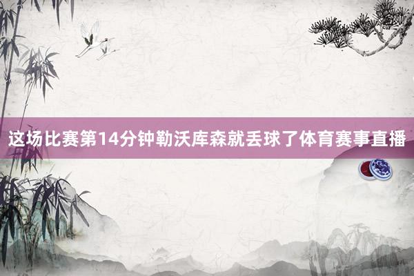 这场比赛第14分钟勒沃库森就丢球了体育赛事直播