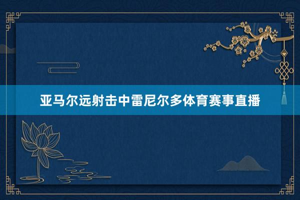 亚马尔远射击中雷尼尔多体育赛事直播
