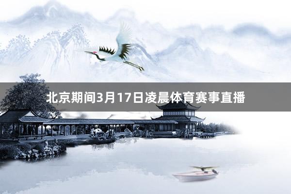 北京期间3月17日凌晨体育赛事直播