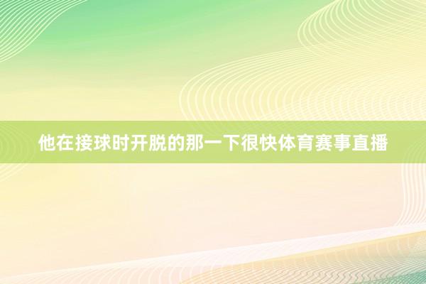 他在接球时开脱的那一下很快体育赛事直播