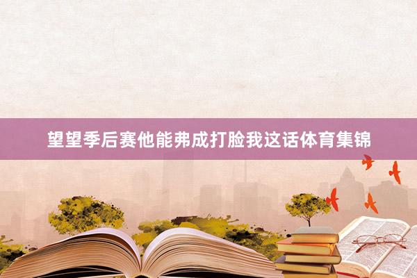 望望季后赛他能弗成打脸我这话体育集锦