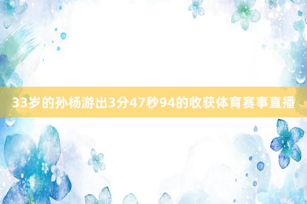 33岁的孙杨游出3分47秒94的收获体育赛事直播
