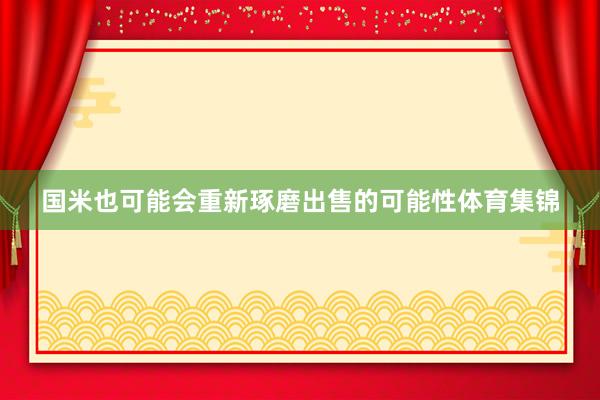 国米也可能会重新琢磨出售的可能性体育集锦
