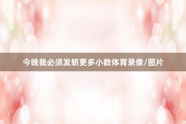 今晚我必须发轫更多小数体育录像/图片