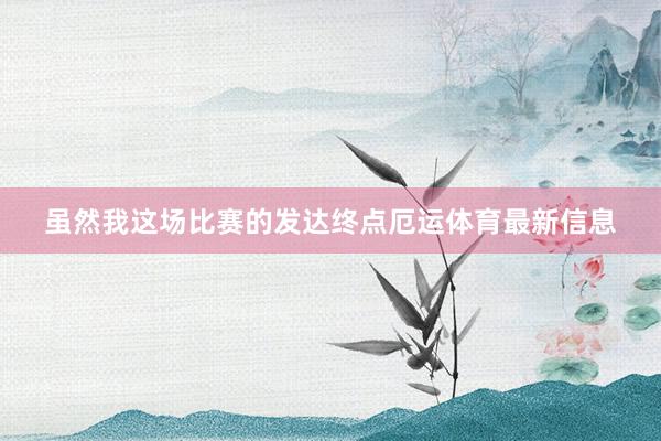 虽然我这场比赛的发达终点厄运体育最新信息