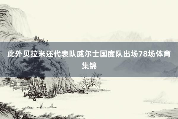 此外贝拉米还代表队威尔士国度队出场78场体育集锦