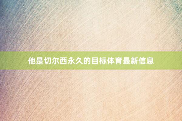 他是切尔西永久的目标体育最新信息