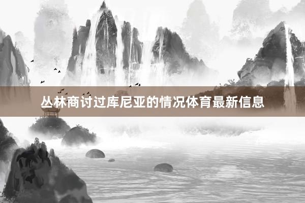 丛林商讨过库尼亚的情况体育最新信息