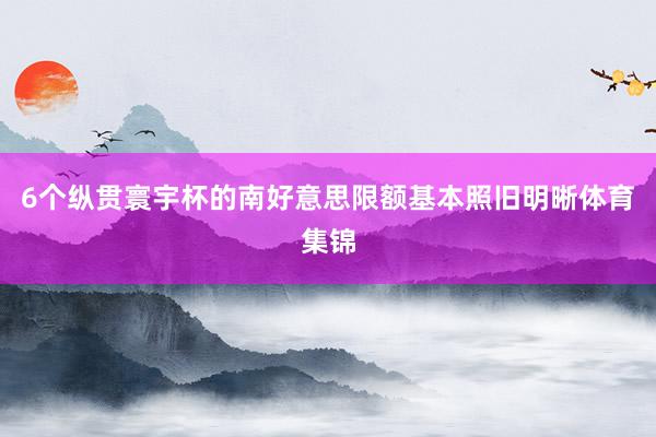 6个纵贯寰宇杯的南好意思限额基本照旧明晰体育集锦