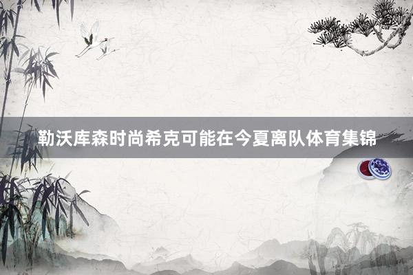 勒沃库森时尚希克可能在今夏离队体育集锦