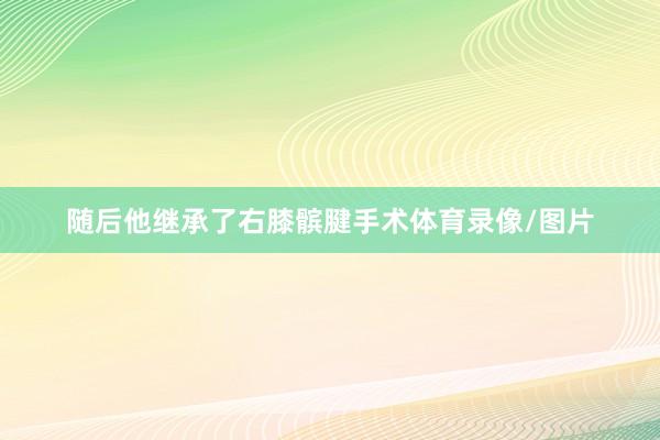 随后他继承了右膝髌腱手术体育录像/图片