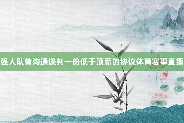 强人队曾沟通谈判一份低于顶薪的协议体育赛事直播