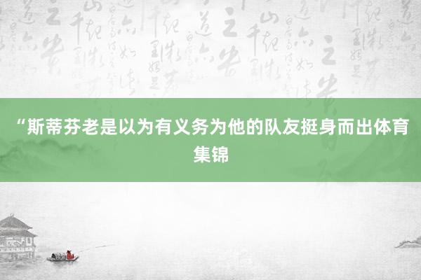 “斯蒂芬老是以为有义务为他的队友挺身而出体育集锦