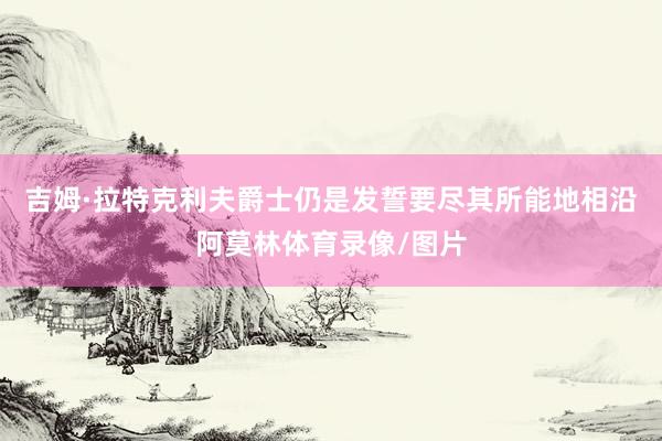 吉姆·拉特克利夫爵士仍是发誓要尽其所能地相沿阿莫林体育录像/图片