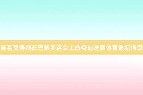 淌若莫得她在巴黎奥运会上的褂讪进展体育最新信息
