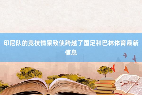 印尼队的竞技情景致使跨越了国足和巴林体育最新信息