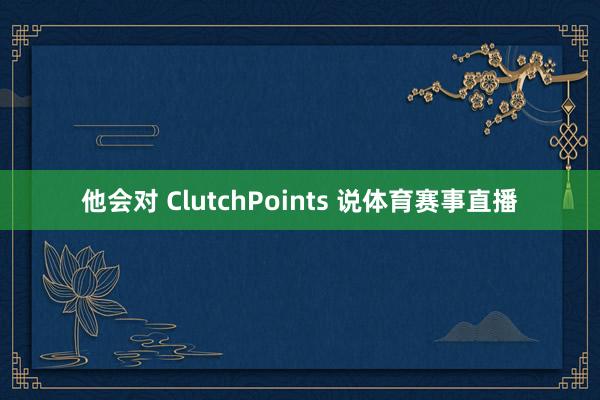 他会对 ClutchPoints 说体育赛事直播