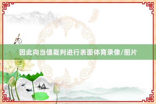 因此向当值裁判进行表面体育录像/图片