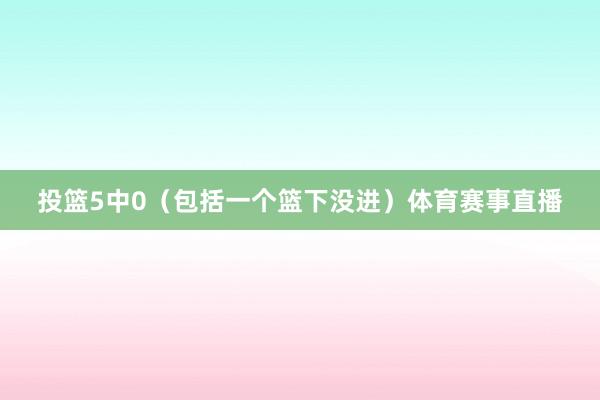 投篮5中0（包括一个篮下没进）体育赛事直播