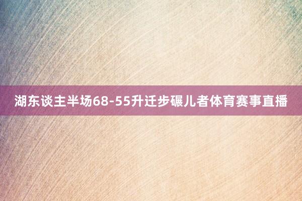 湖东谈主半场68-55升迁步碾儿者体育赛事直播
