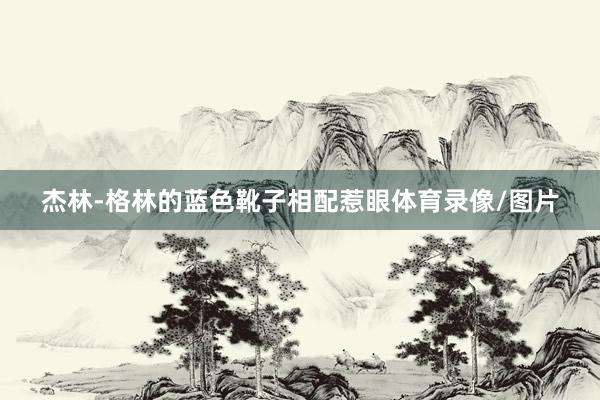 杰林-格林的蓝色靴子相配惹眼体育录像/图片