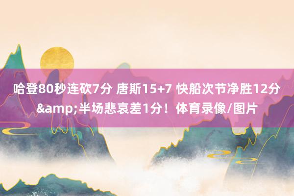 哈登80秒连砍7分 唐斯15+7 快船次节净胜12分&半场悲哀差1分！体育录像/图片