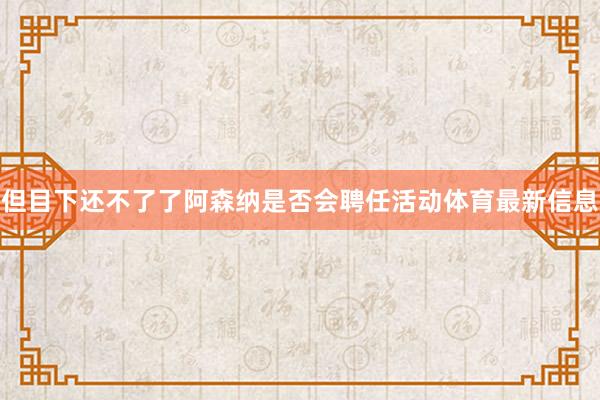 但目下还不了了阿森纳是否会聘任活动体育最新信息