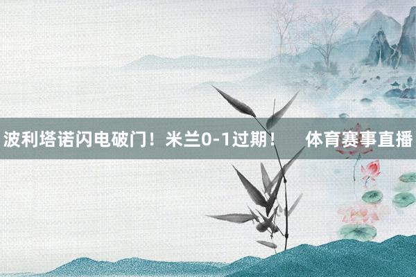 波利塔诺闪电破门！米兰0-1过期！    体育赛事直播