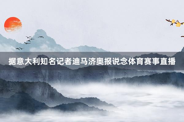 据意大利知名记者迪马济奥报说念体育赛事直播
