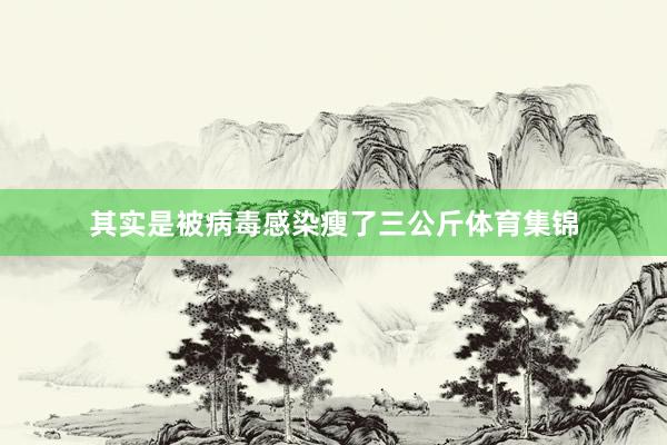 其实是被病毒感染瘦了三公斤体育集锦