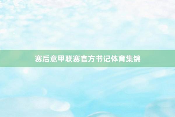赛后意甲联赛官方书记体育集锦