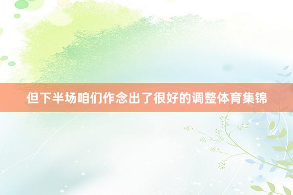 但下半场咱们作念出了很好的调整体育集锦
