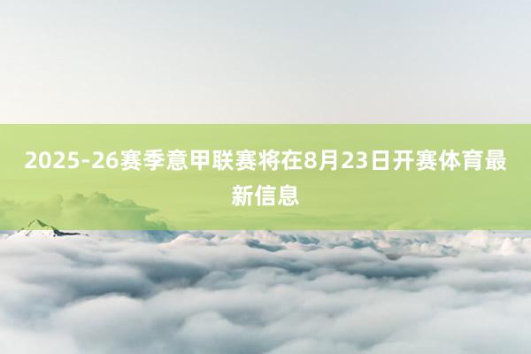 2025-26赛季意甲联赛将在8月23日开赛体育最新信息