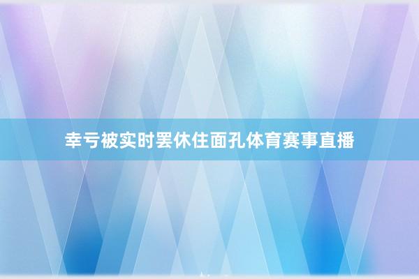 幸亏被实时罢休住面孔体育赛事直播